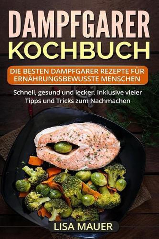 Dampfgarer Kochbuch: Die besten Dampfgarer Rezepte f?r ern?hrungsbewusste Mensch